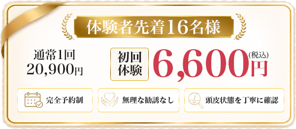 体験者先着16名様 通常1回20,900円が初回体験6,600円（税込） 完全予約制・無理な勧誘なし・頭皮状態を丁寧に確認